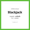 blackjack เขียนเป็นคำไทยว่าอะไร?, คำศัพท์ภาษาอังกฤษ blackjack ทับศัพท์เป็น แบล็กแจ็ก อื่น ๆ แบล็คแจ็ค