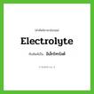 electrolyte เขียนเป็นคำไทยว่าอะไร?, คำศัพท์ภาษาอังกฤษ electrolyte ทับศัพท์เป็น อิเล็กโทรไลต์