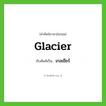 เกลเชียร์ ทับศัพท์มาจากคำไหน?, คำศัพท์ภาษาอังกฤษ เกลเชียร์ ทับศัพท์เป็น glacier