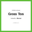 gross ton เขียนเป็นคำไทยว่าอะไร?, คำศัพท์ภาษาอังกฤษ gross ton ทับศัพท์เป็น ตันกรอส