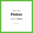 plotter เขียนเป็นคำไทยว่าอะไร?, คำศัพท์ภาษาอังกฤษ plotter ทับศัพท์เป็น พล็อตเตอร์