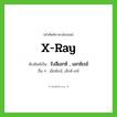 x-ray เขียนเป็นคำไทยว่าอะไร?, คำศัพท์ภาษาอังกฤษ x-ray ทับศัพท์เป็น รังสีเอกซ์ , เอกซ์เรย์ อื่น ๆ เอ็กซ์เรย์, เอ็กซ์-เรย์