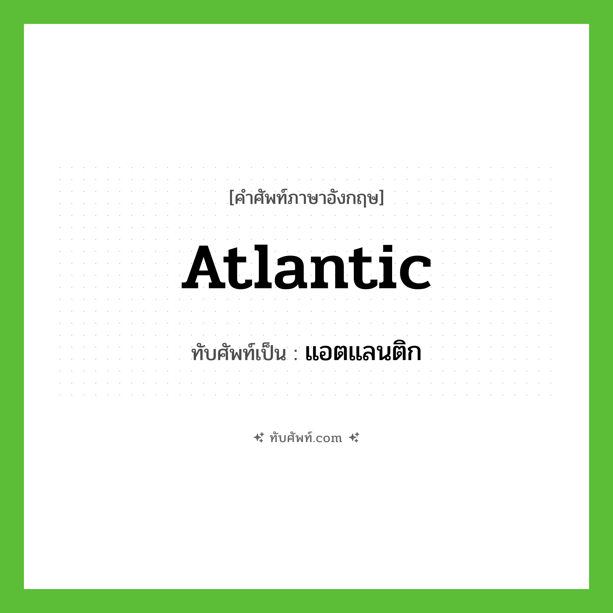 Atlantic เขียนเป็นคำไทยว่าอะไร?, คำศัพท์ภาษาอังกฤษ Atlantic ทับศัพท์เป็น แอตแลนติก